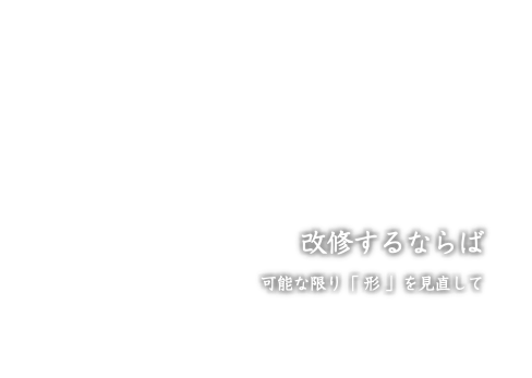 改修するならば 可能な限り「 形 」を見直して 