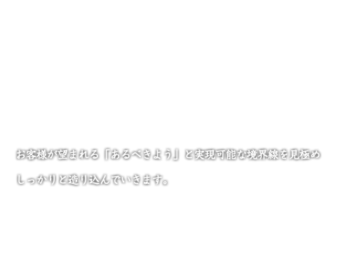 お客様が望まれる「あるべきよう」と実現可能な境界線を見極め しっかりと造り込んでいきます。 