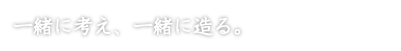 一緒に考え、一緒に造る。